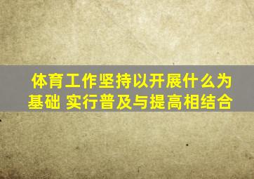 体育工作坚持以开展什么为基础 实行普及与提高相结合